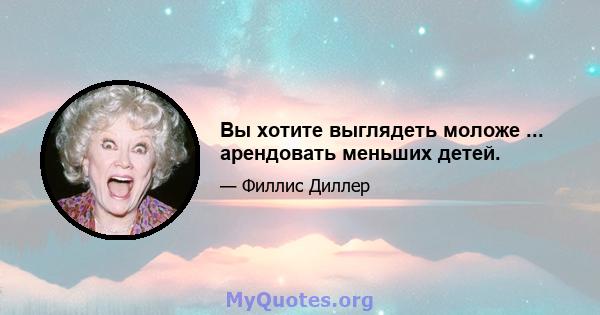 Вы хотите выглядеть моложе ... арендовать меньших детей.