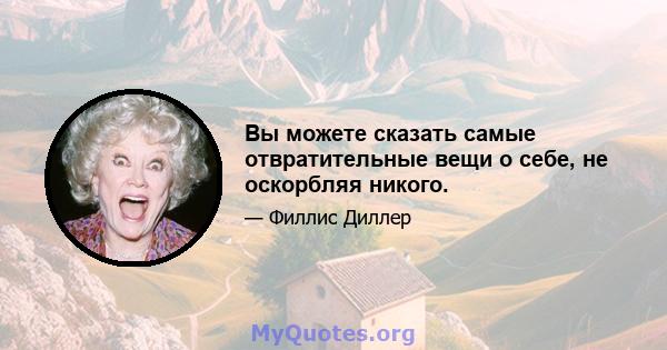 Вы можете сказать самые отвратительные вещи о себе, не оскорбляя никого.