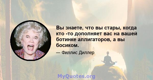 Вы знаете, что вы стары, когда кто -то дополняет вас на вашей ботинке аллигаторов, а вы босиком.