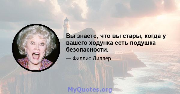 Вы знаете, что вы стары, когда у вашего ходунка есть подушка безопасности.