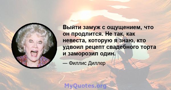 Выйти замуж с ощущением, что он продлится. Не так, как невеста, которую я знаю, кто удвоил рецепт свадебного торта и заморозил один.