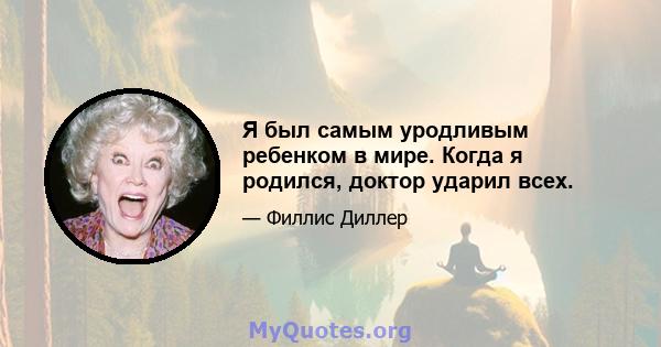 Я был самым уродливым ребенком в мире. Когда я родился, доктор ударил всех.