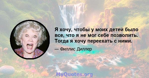 Я хочу, чтобы у моих детей было все, что я не мог себе позволить. Тогда я хочу переехать с ними.