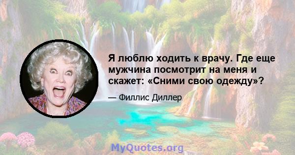 Я люблю ходить к врачу. Где еще мужчина посмотрит на меня и скажет: «Сними свою одежду»?