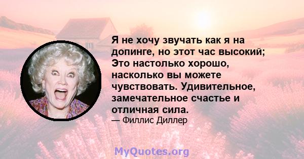 Я не хочу звучать как я на допинге, но этот час высокий; Это настолько хорошо, насколько вы можете чувствовать. Удивительное, замечательное счастье и отличная сила.