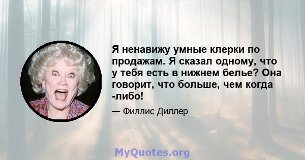 Я ненавижу умные клерки по продажам. Я сказал одному, что у тебя есть в нижнем белье? Она говорит, что больше, чем когда -либо!