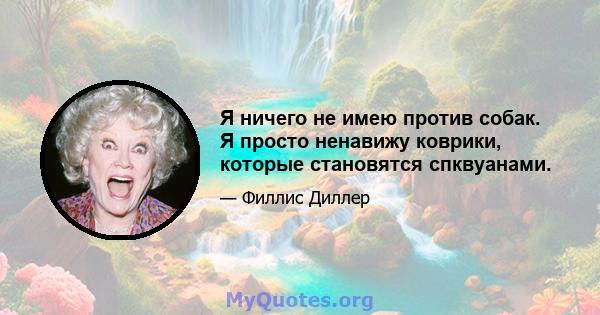 Я ничего не имею против собак. Я просто ненавижу коврики, которые становятся спквуанами.