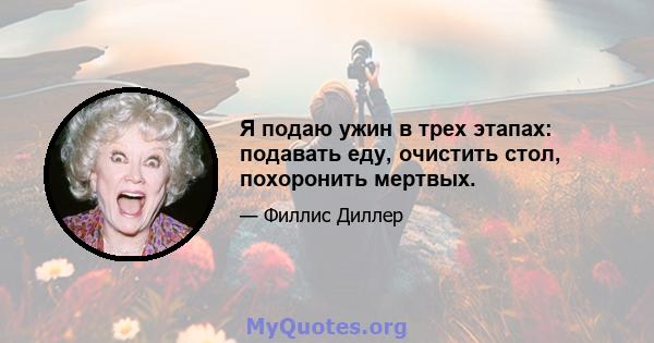 Я подаю ужин в трех этапах: подавать еду, очистить стол, похоронить мертвых.