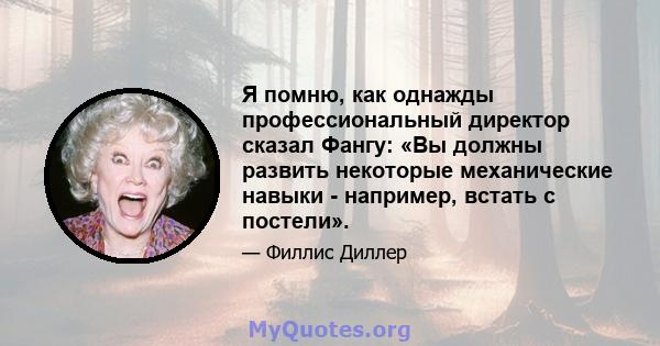 Я помню, как однажды профессиональный директор сказал Фангу: «Вы должны развить некоторые механические навыки - например, встать с постели».