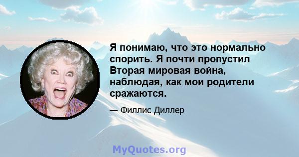 Я понимаю, что это нормально спорить. Я почти пропустил Вторая мировая война, наблюдая, как мои родители сражаются.