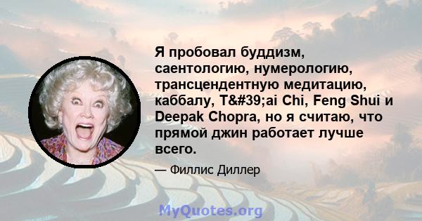 Я пробовал буддизм, саентологию, нумерологию, трансцендентную медитацию, каббалу, T'ai Chi, Feng Shui и Deepak Chopra, но я считаю, что прямой джин работает лучше всего.