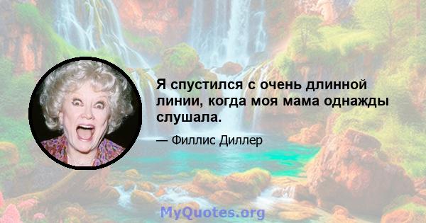 Я спустился с очень длинной линии, когда моя мама однажды слушала.