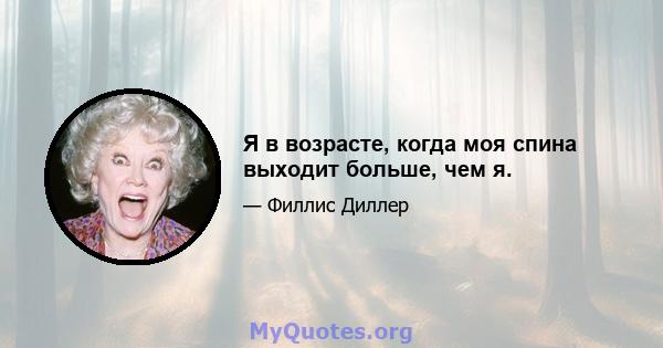 Я в возрасте, когда моя спина выходит больше, чем я.