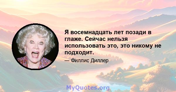 Я восемнадцать лет позади в глаже. Сейчас нельзя использовать это, это никому не подходит.