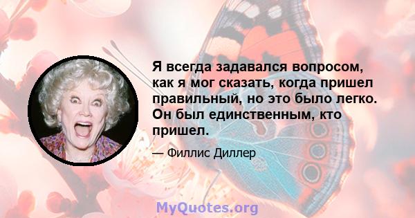 Я всегда задавался вопросом, как я мог сказать, когда пришел правильный, но это было легко. Он был единственным, кто пришел.