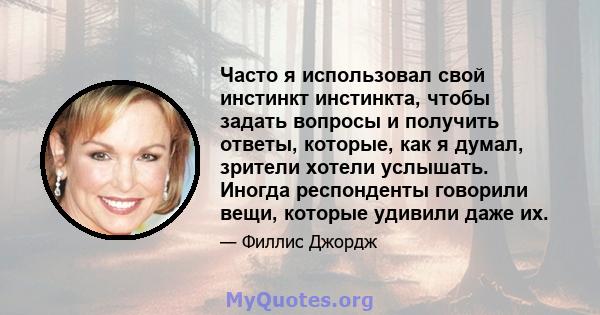 Часто я использовал свой инстинкт инстинкта, чтобы задать вопросы и получить ответы, которые, как я думал, зрители хотели услышать. Иногда респонденты говорили вещи, которые удивили даже их.