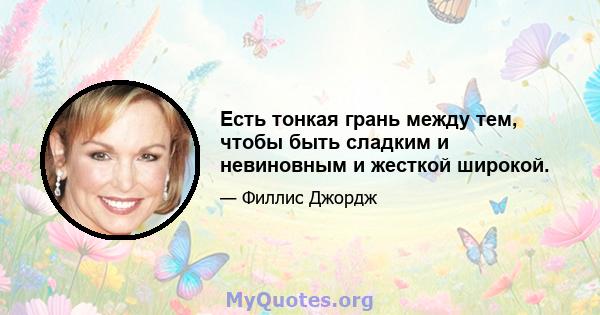 Есть тонкая грань между тем, чтобы быть сладким и невиновным и жесткой широкой.