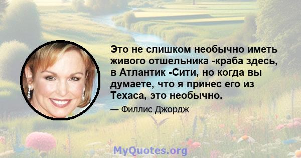 Это не слишком необычно иметь живого отшельника -краба здесь, в Атлантик -Сити, но когда вы думаете, что я принес его из Техаса, это необычно.