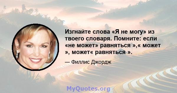 Изгнайте слова «Я не могу» из твоего словаря. Помните: если «не может» равняться »,« может », может« равняться ».