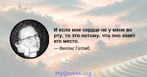 И если мое сердце не у меня во рту, то это потому, что оно знает его место.