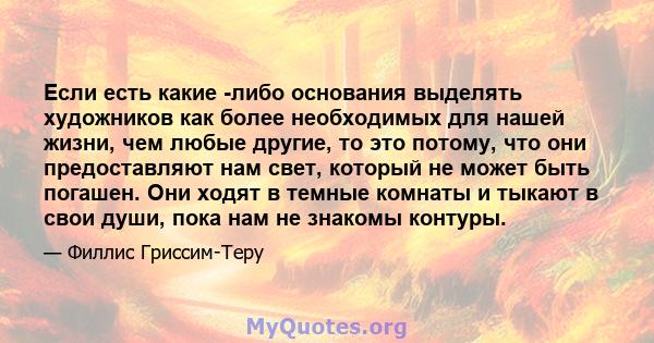 Если есть какие -либо основания выделять художников как более необходимых для нашей жизни, чем любые другие, то это потому, что они предоставляют нам свет, который не может быть погашен. Они ходят в темные комнаты и