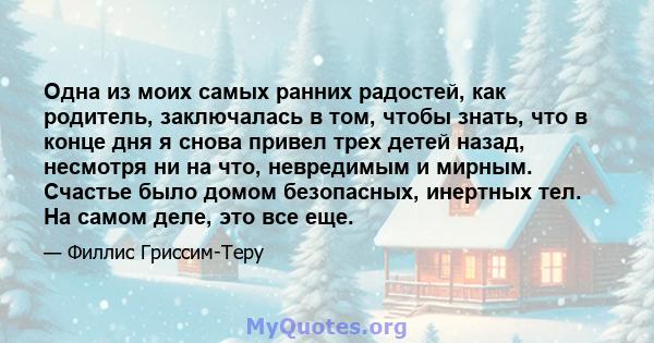 Одна из моих самых ранних радостей, как родитель, заключалась в том, чтобы знать, что в конце дня я снова привел трех детей назад, несмотря ни на что, невредимым и мирным. Счастье было домом безопасных, инертных тел. На 