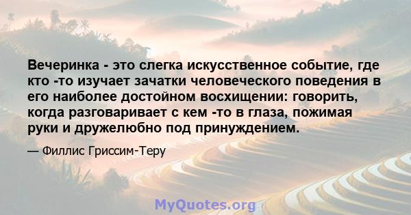 Вечеринка - это слегка искусственное событие, где кто -то изучает зачатки человеческого поведения в его наиболее достойном восхищении: говорить, когда разговаривает с кем -то в глаза, пожимая руки и дружелюбно под