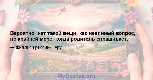 Вероятно, нет такой вещи, как невинный вопрос, по крайней мере, когда родитель спрашивает.