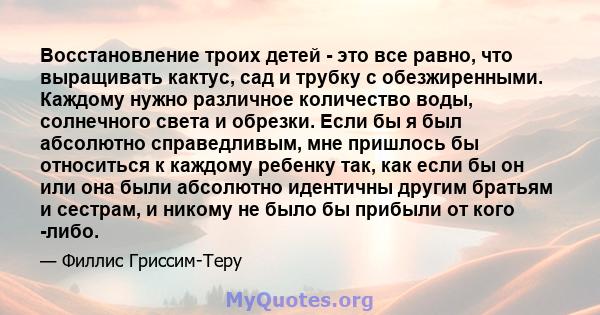 Восстановление троих детей - это все равно, что выращивать кактус, сад и трубку с обезжиренными. Каждому нужно различное количество воды, солнечного света и обрезки. Если бы я был абсолютно справедливым, мне пришлось бы 