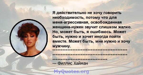 Я действительно не хочу говорить необходимость, потому что для меня-агрессивная, освобожденная женщина-нужен звучит слишком жалко. Но, может быть, я ошибаюсь. Может быть, нужно и хочет иногда пойти вместе. Может быть,