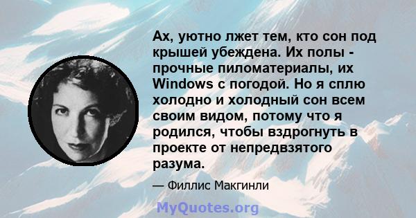 Ах, уютно лжет тем, кто сон под крышей убеждена. Их полы - прочные пиломатериалы, их Windows с погодой. Но я сплю холодно и холодный сон всем своим видом, потому что я родился, чтобы вздрогнуть в проекте от