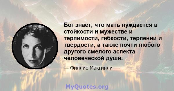 Бог знает, что мать нуждается в стойкости и мужестве и терпимости, гибкости, терпении и твердости, а также почти любого другого смелого аспекта человеческой души.