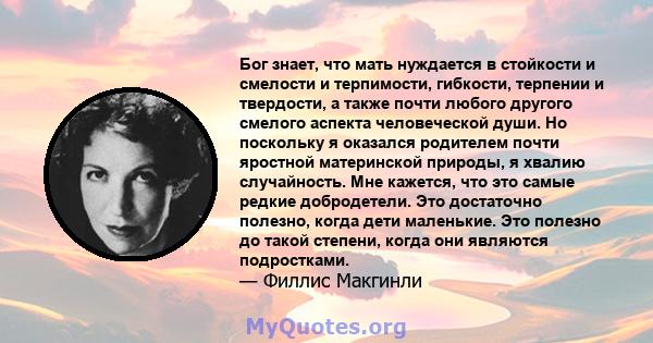 Бог знает, что мать нуждается в стойкости и смелости и терпимости, гибкости, терпении и твердости, а также почти любого другого смелого аспекта человеческой души. Но поскольку я оказался родителем почти яростной