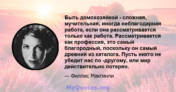 Быть домохозяйкой - сложная, мучительная, иногда неблагодарная работа, если она рассматривается только как работа. Рассматривается как профессия, это самый благородный, поскольку он самый древний из каталога. Пусть