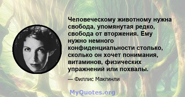 Человеческому животному нужна свобода, упомянутая редко, свобода от вторжения. Ему нужно немного конфиденциальности столько, сколько он хочет понимания, витаминов, физических упражнений или похвалы.