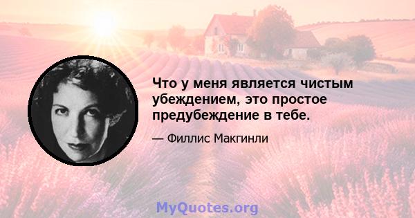 Что у меня является чистым убеждением, это простое предубеждение в тебе.