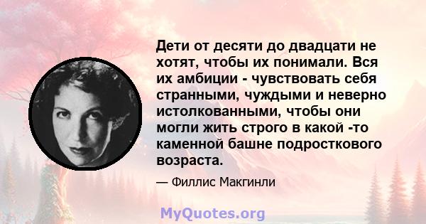 Дети от десяти до двадцати не хотят, чтобы их понимали. Вся их амбиции - чувствовать себя странными, чуждыми и неверно истолкованными, чтобы они могли жить строго в какой -то каменной башне подросткового возраста.