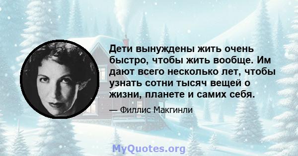 Дети вынуждены жить очень быстро, чтобы жить вообще. Им дают всего несколько лет, чтобы узнать сотни тысяч вещей о жизни, планете и самих себя.