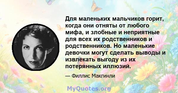 Для маленьких мальчиков горит, когда они отняты от любого мифа, и злобные и неприятные для всех их родственников и родственников. Но маленькие девочки могут сделать выводы и извлекать выгоду из их потерянных иллюзий.