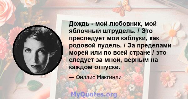 Дождь - мой любовник, мой яблочный штрудель. / Это преследует мои каблуки, как родовой пудель. / За пределами морей или по всей стране / это следует за мной, верным на каждом отпуске.