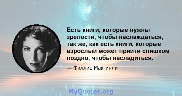 Есть книги, которые нужны зрелости, чтобы наслаждаться, так же, как есть книги, которые взрослый может прийти слишком поздно, чтобы насладиться.