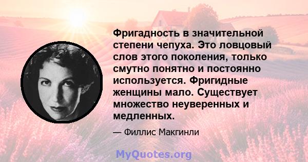 Фригадность в значительной степени чепуха. Это ловцовый слов этого поколения, только смутно понятно и постоянно используется. Фригидные женщины мало. Существует множество неуверенных и медленных.