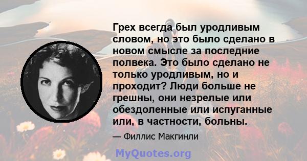 Грех всегда был уродливым словом, но это было сделано в новом смысле за последние полвека. Это было сделано не только уродливым, но и проходит? Люди больше не грешны, они незрелые или обездоленные или испуганные или, в