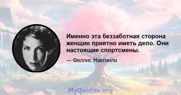 Именно эта беззаботная сторона женщин приятно иметь дело. Они настоящие спортсмены.