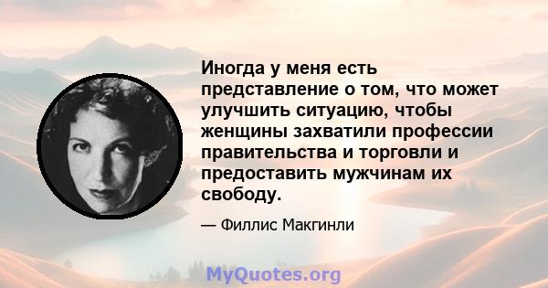 Иногда у меня есть представление о том, что может улучшить ситуацию, чтобы женщины захватили профессии правительства и торговли и предоставить мужчинам их свободу.