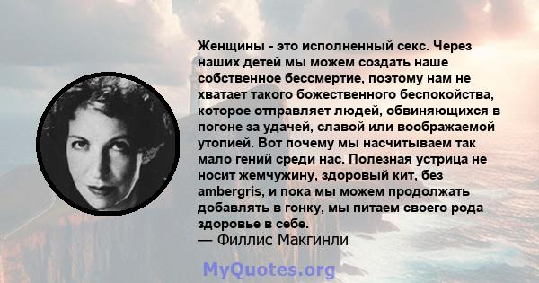 Женщины - это исполненный секс. Через наших детей мы можем создать наше собственное бессмертие, поэтому нам не хватает такого божественного беспокойства, которое отправляет людей, обвиняющихся в погоне за удачей, славой 