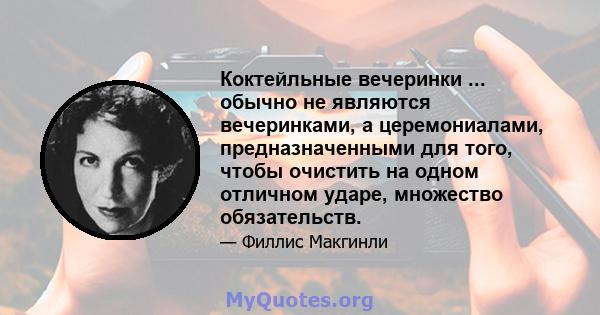 Коктейльные вечеринки ... обычно не являются вечеринками, а церемониалами, предназначенными для того, чтобы очистить на одном отличном ударе, множество обязательств.