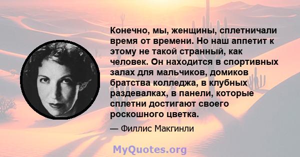 Конечно, мы, женщины, сплетничали время от времени. Но наш аппетит к этому не такой странный, как человек. Он находится в спортивных залах для мальчиков, домиков братства колледжа, в клубных раздевалках, в панели,