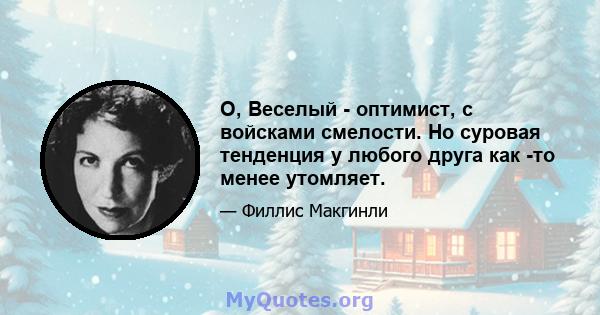 O, Веселый - оптимист, с войсками смелости. Но суровая тенденция у любого друга как -то менее утомляет.