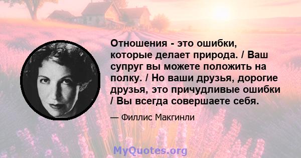 Отношения - это ошибки, которые делает природа. / Ваш супруг вы можете положить на полку. / Но ваши друзья, дорогие друзья, это причудливые ошибки / Вы всегда совершаете себя.